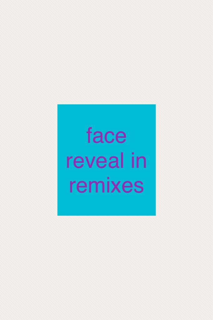 face reveal in remixes !