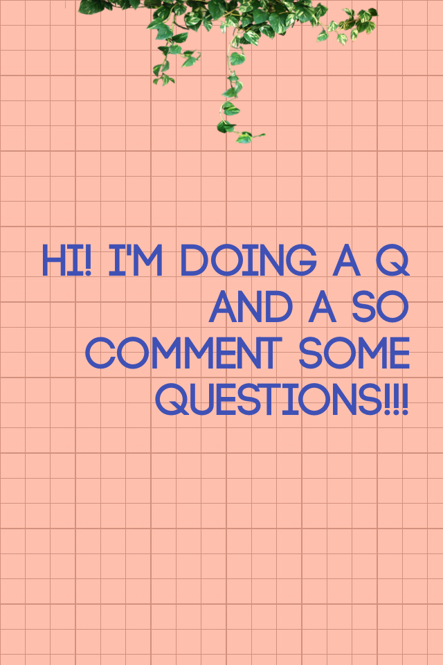 Hi! I'm doing a q and a so comment some questions!!!