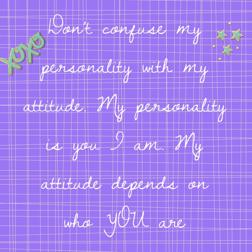 Don’t confuse my personality with my attitude. My personality is you I am. My attitude depends on who YOU are