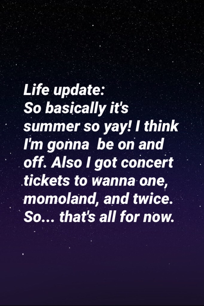 Life update:
So basically it's summer so yay! I think I'm gonna  be on and off. Also I got concert tickets to wanna one, momoland, and twice. So... that's all for now.