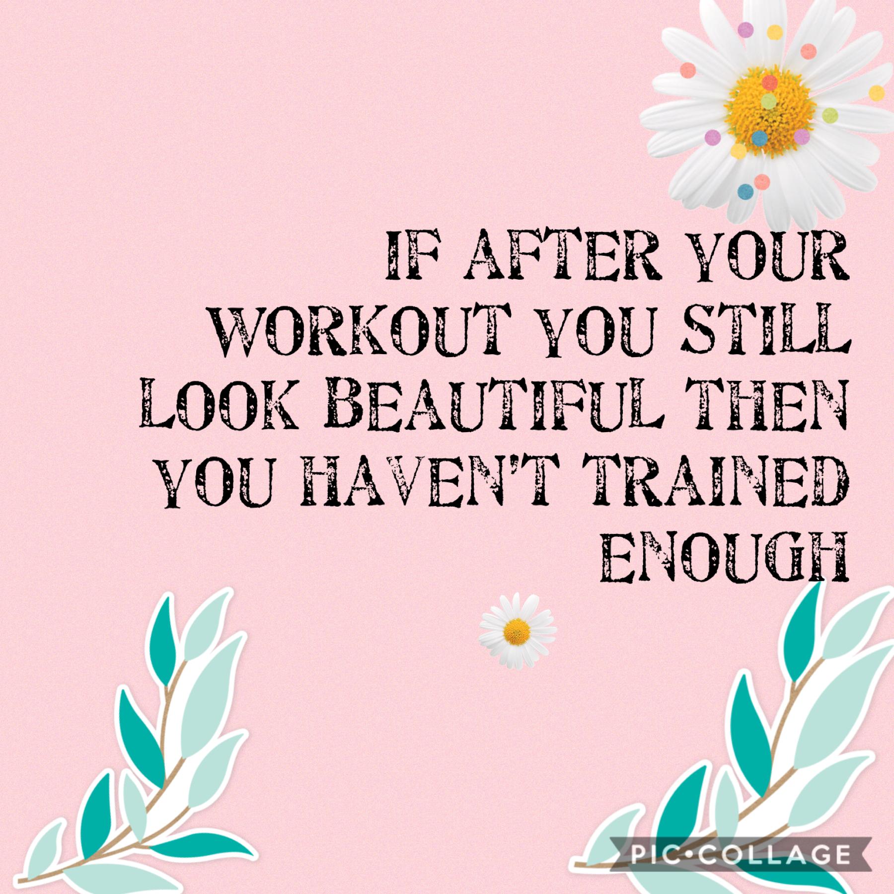 If after your workout you still look beautiful then you haven’t trained enough