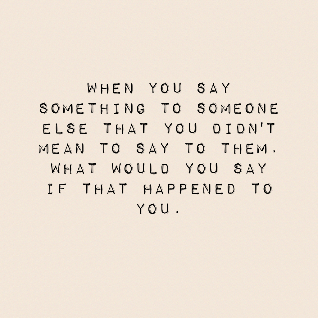 When you say something to someone else that you didn't mean to say to them. What would you say if that happened to you. 
