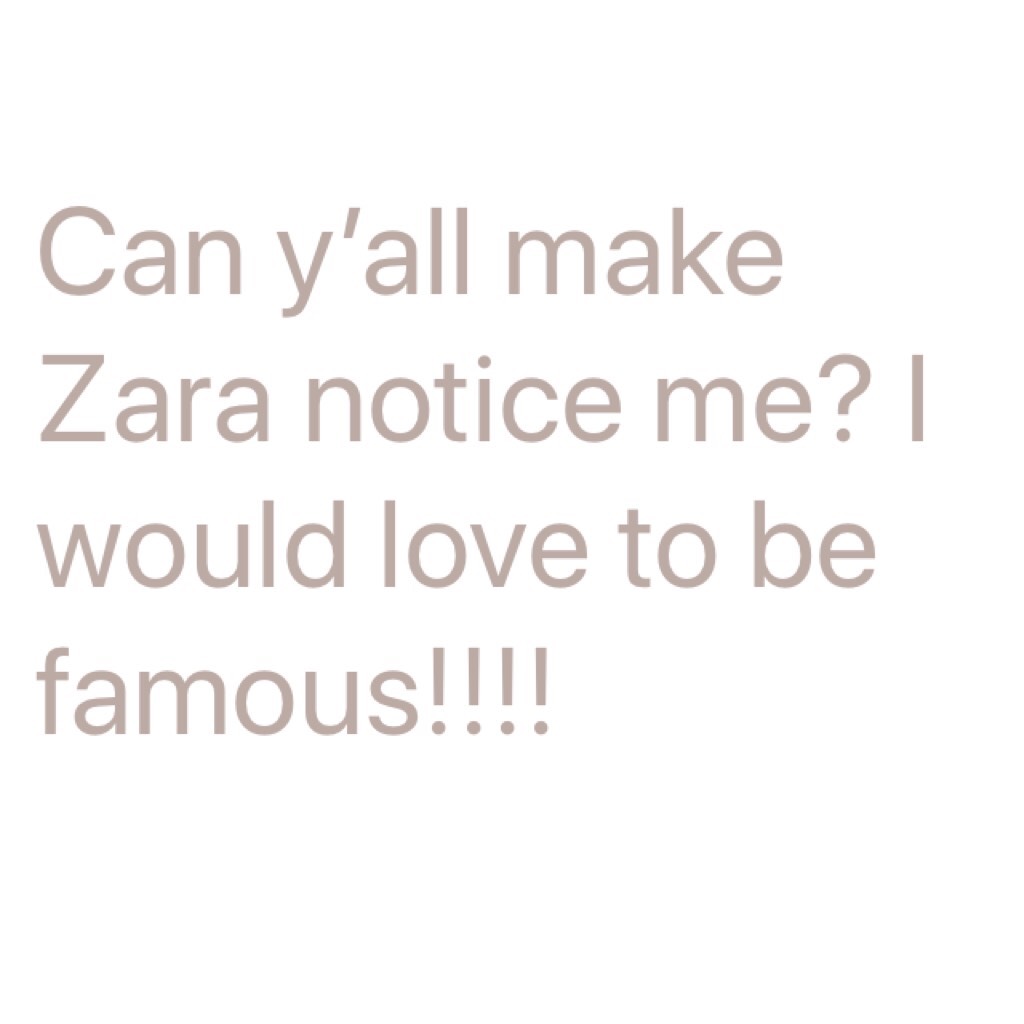 Can y’all make Zara notice me? I would love to be famous!!!!
