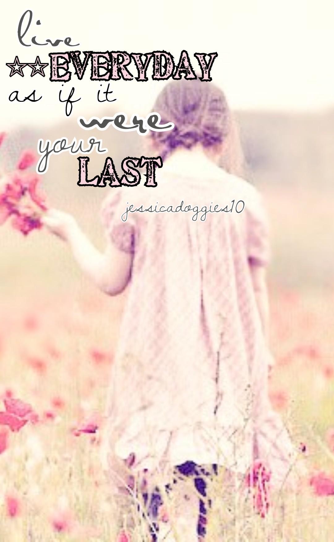 Live everyday as if it were your last.