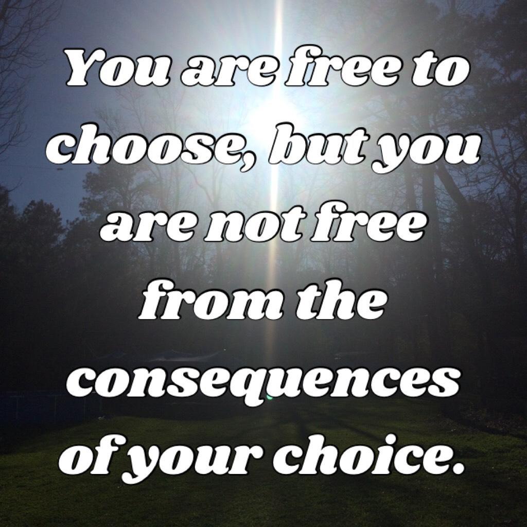 You are free to choose, but you are not free from the consequences of your choice.