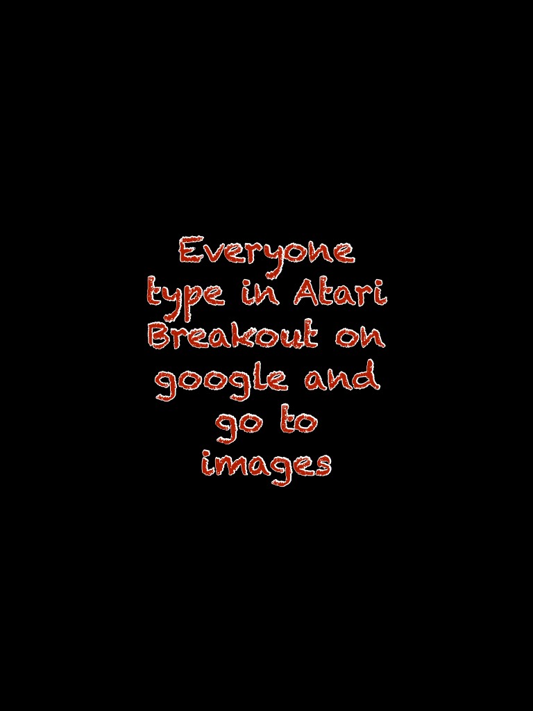 Everyone type in Atari Breakout on google and go to images 