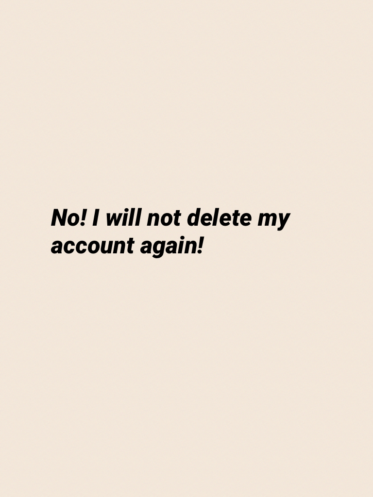 No! I will not delete my account again!