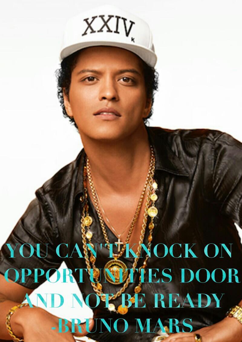 YOU CAN'T KNOCK ON 
OPPORTUNITIES DOOR
AND NOT BE READY
-BRUNO MARS
