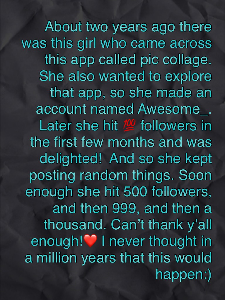 About two years ago there was this girl who came across this app called pic collage. She also wanted to explore that app, so she made an account named Awesome_. Later she hit 💯 followers in the first few months and was delighted!  And so she kept posting 