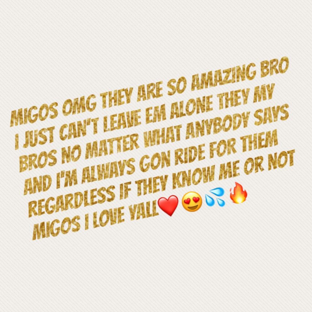 Migos Omg they are so amazing bro I just can't leave em alone they my bros no matter what anybody says and I'm always gon ride for them regardless if they know me or not Migos I love yall❤️😍💦🔥