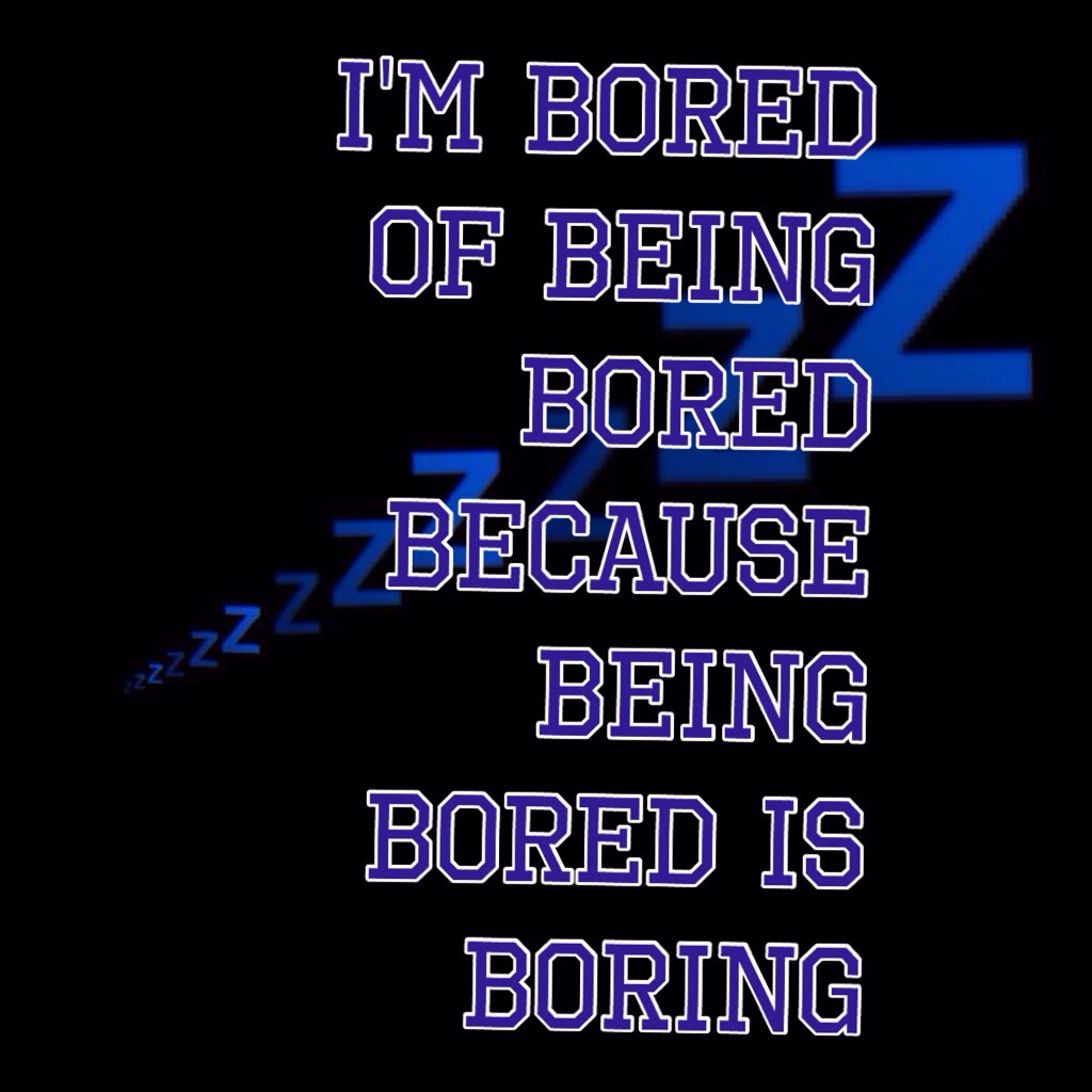 I'm bored of being bored because being bored is boring!
I'm so board...
