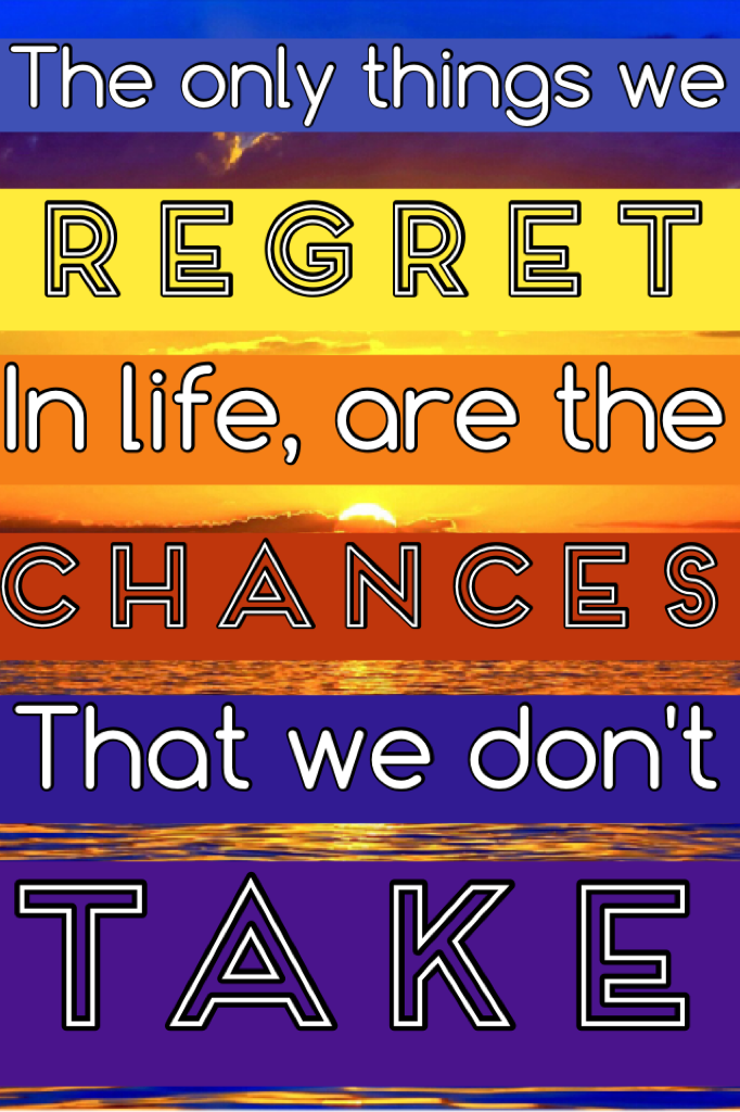 ~The only things we regret in life, are the chances that we don't take~
