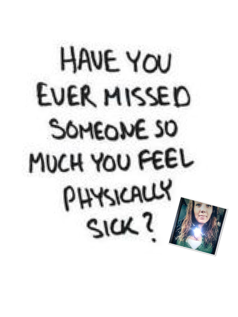 Have you ever missed someone u r physically sick!!!