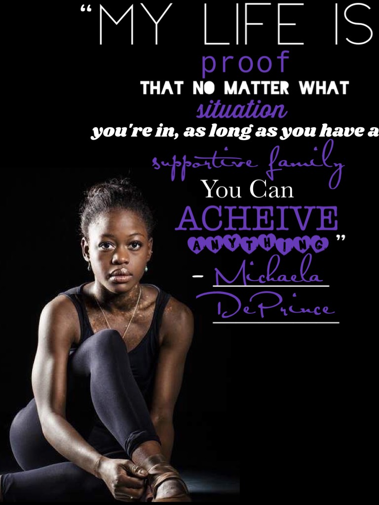 Michaela DePrince is my role model in life!!!! She has a book, read it!!!! It's Amazing!!!! She's an inspiring human being!!!! Get to know her story!!!!