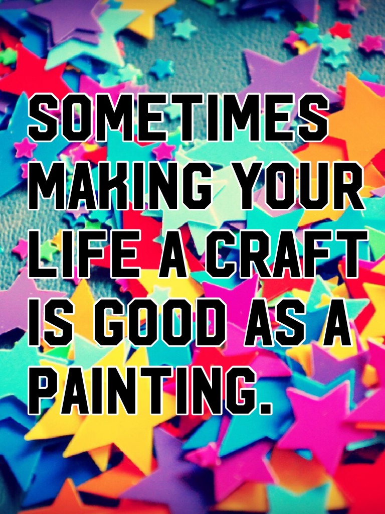 Sometimes making your life a craft is good as a painting.