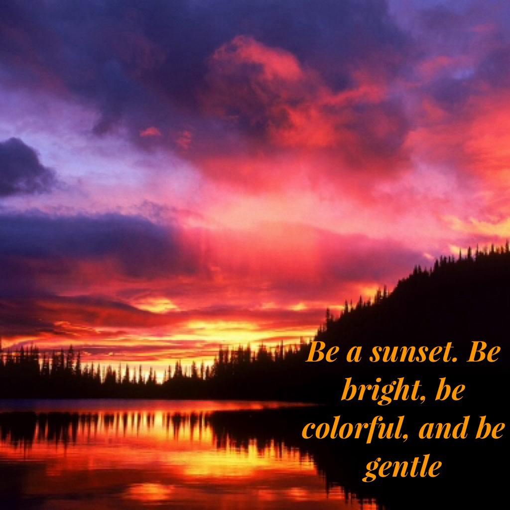 Be a sunset. Be bright, be colorful, and be gentle😊 Luv this one!