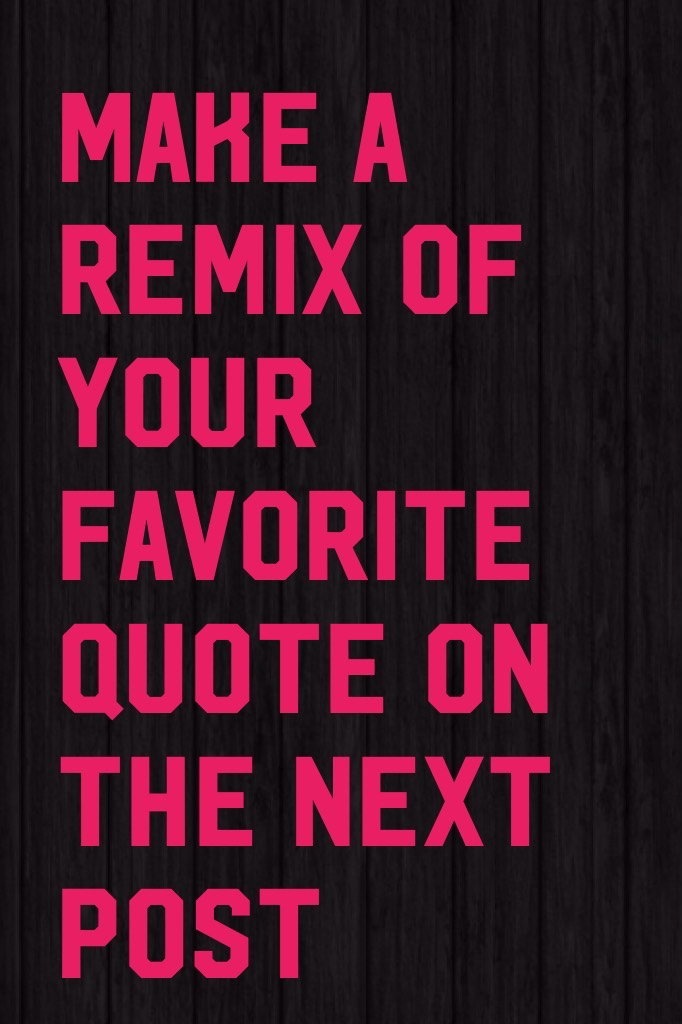 MAKE A REMIX OF YOUR FAVORITE Quote ON THE NEXT POST