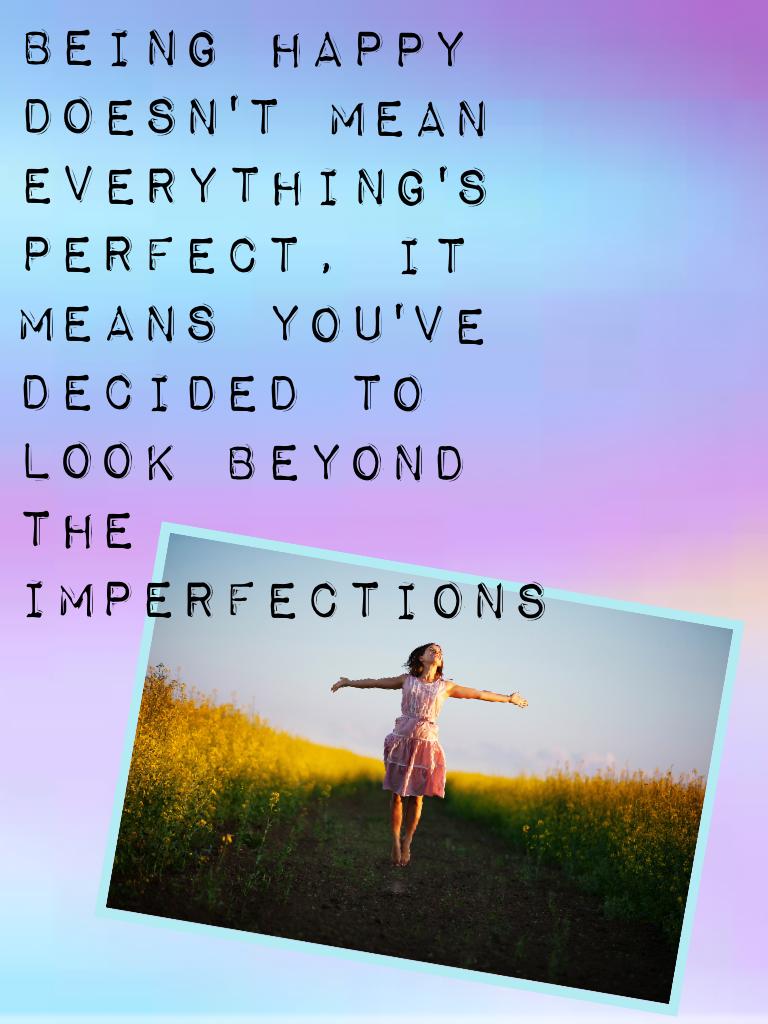 Being happy doesn't mean everything's perfect, it means you've decided to look beyond the imperfections