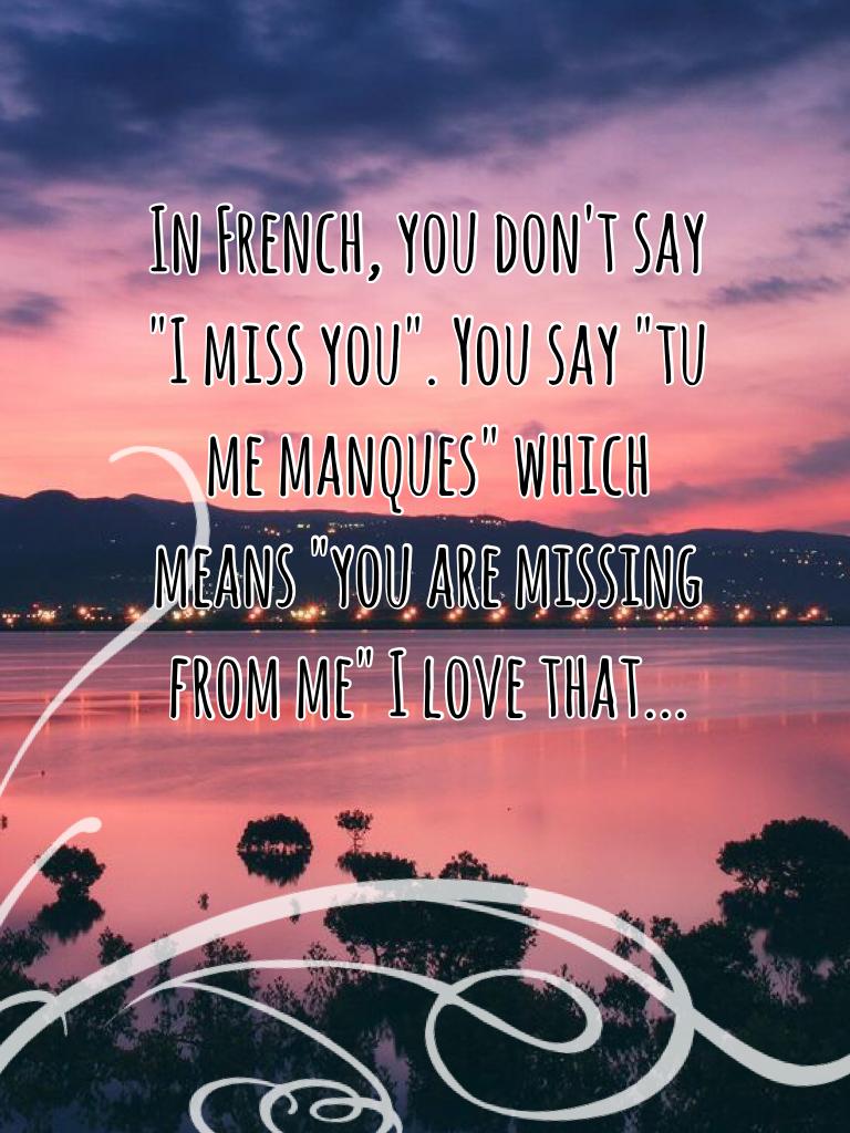 In French, you don't say "I miss you". You say "tu me manques" which means "you are missing from me" I love that...