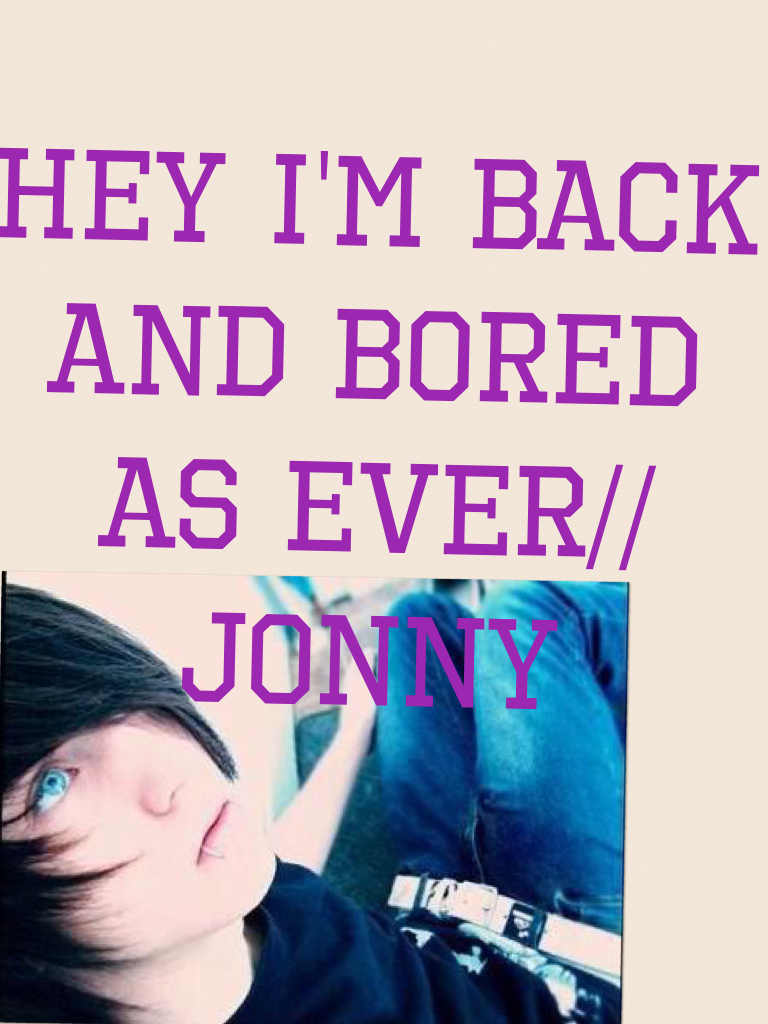 Hey I'm back and bored as ever//Jonny 