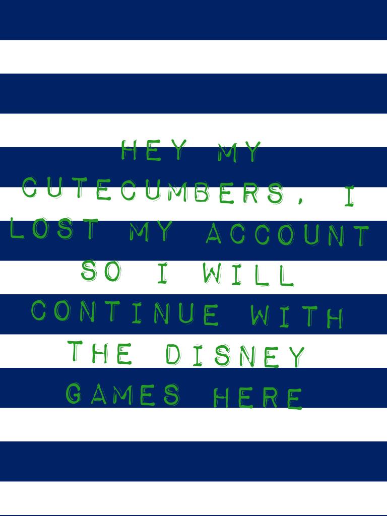 Hey my cutecumbers, I lost my account so I will continue with the Disney games here