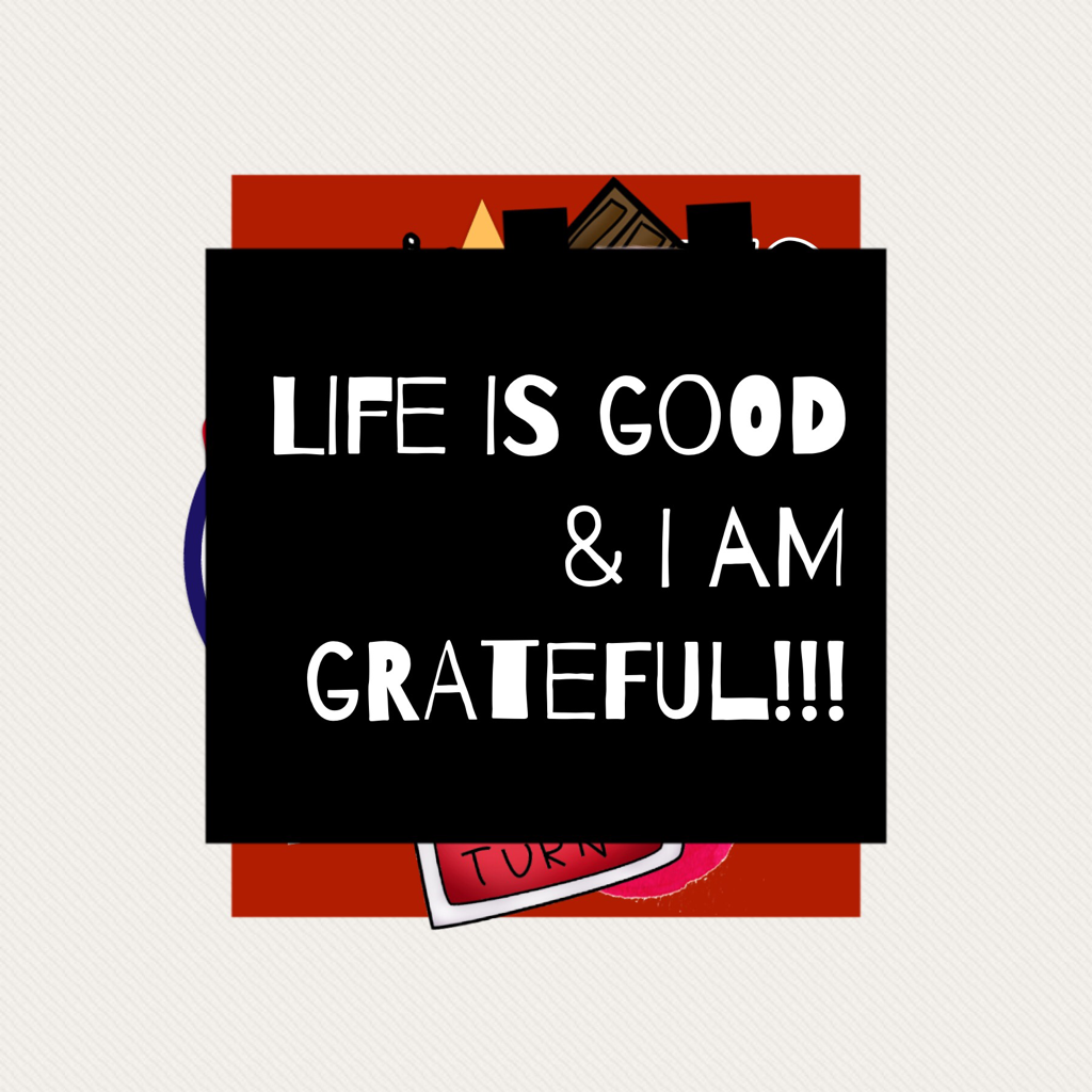 LIFE IS GOOD & I AM GRATEFUL ~