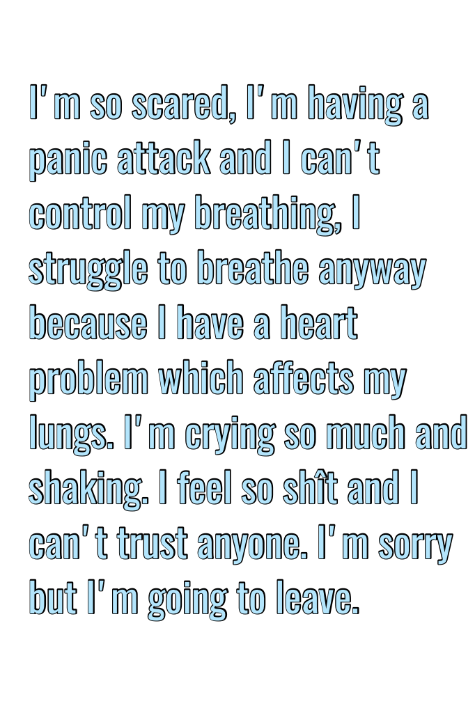 I'm so scared, I'm having a panic attack and I can't control my breathing, I struggle to breathe anyway because I have a heart problem which affects my lungs. I'm crying so much and shaking. I feel so shît and I can't trust anyone. I'm sorry but I'm going
