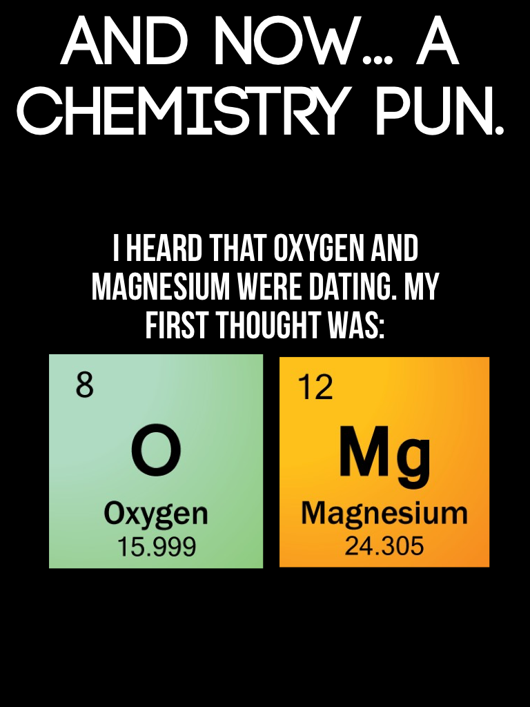 Yes. I say chemistry puns.