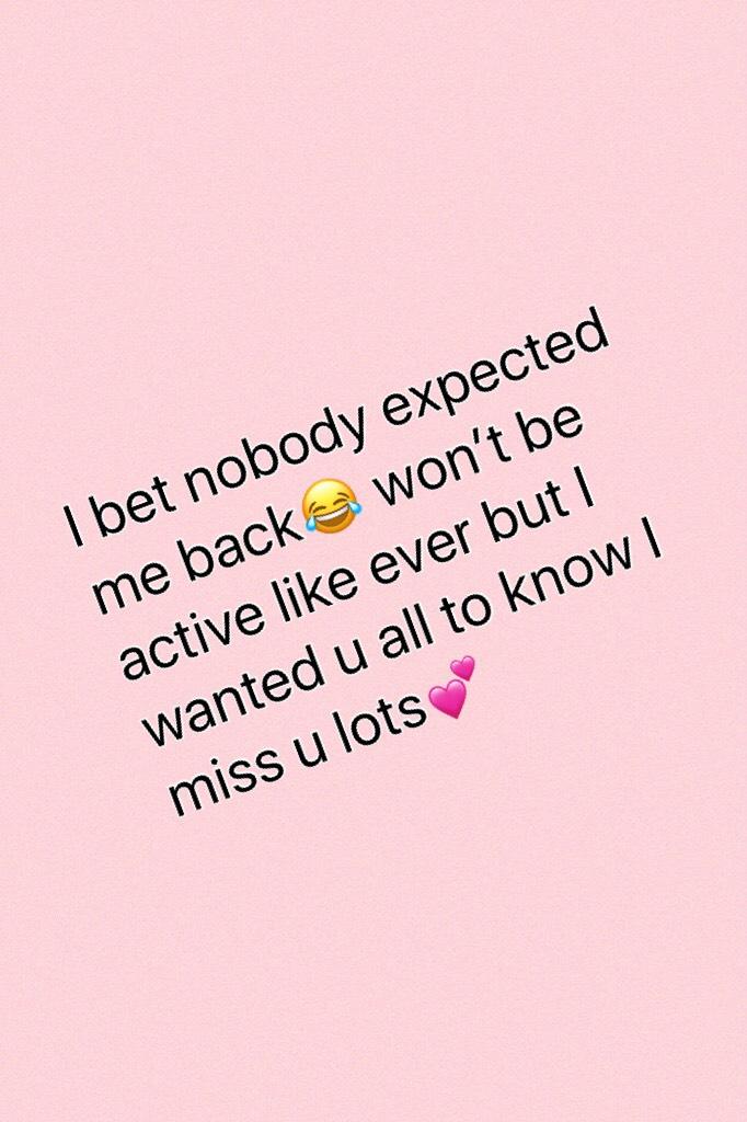 I bet nobody expected me back😂 won’t be active like ever but I wanted u all to know I miss u lots💕