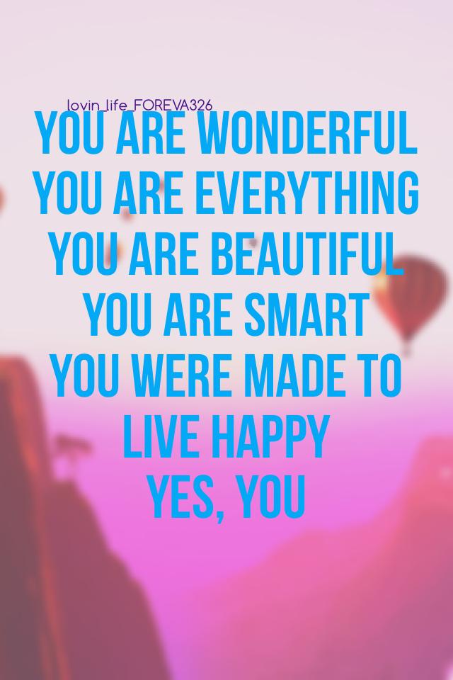 You are wonderful 
You are everything 
You are beautiful 
You are smart
You were made to live happy 
Yes, you