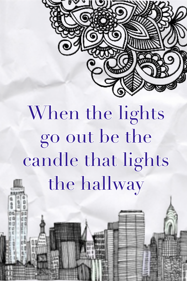 When the lights go out be the candle that lights the hallway