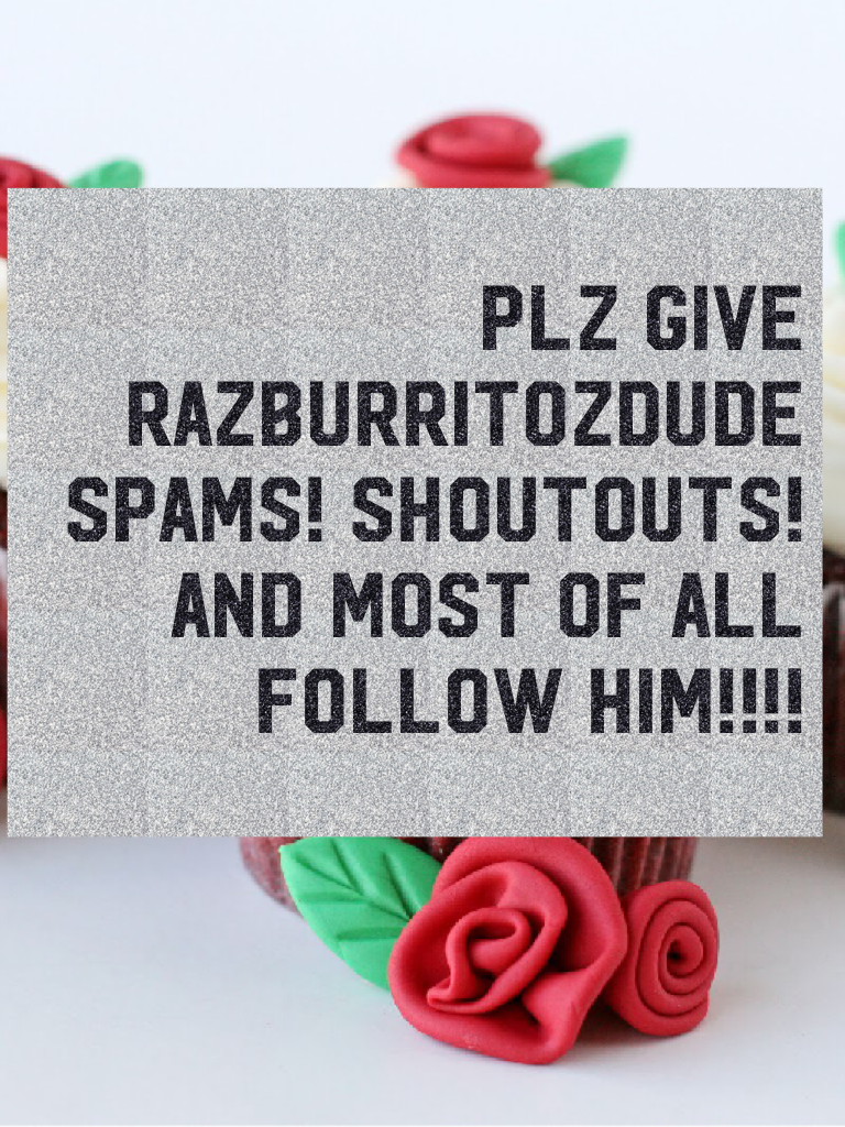 Plz give razBURRITOZdude SPAMS! SHOUTOUTS! AND MOST OF ALL FOLLOW HIM!!!!