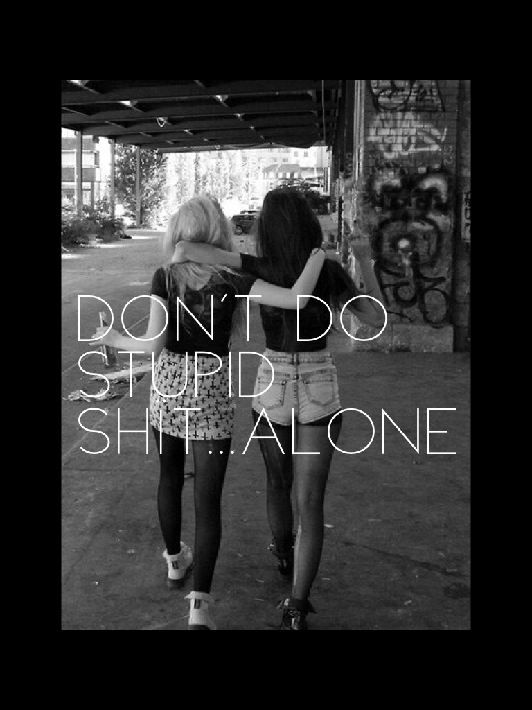 Don't do stupid shït...Alone