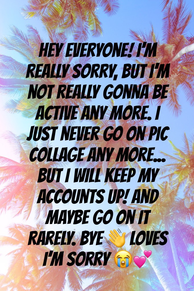 Hey everyone! I’m really sorry, but I’m not really gonna be active any more. I just never go on pic collage any more... but I will keep my accounts up! And maybe go on it rarely. Bye 👋 loves I’m sorry 😭💕