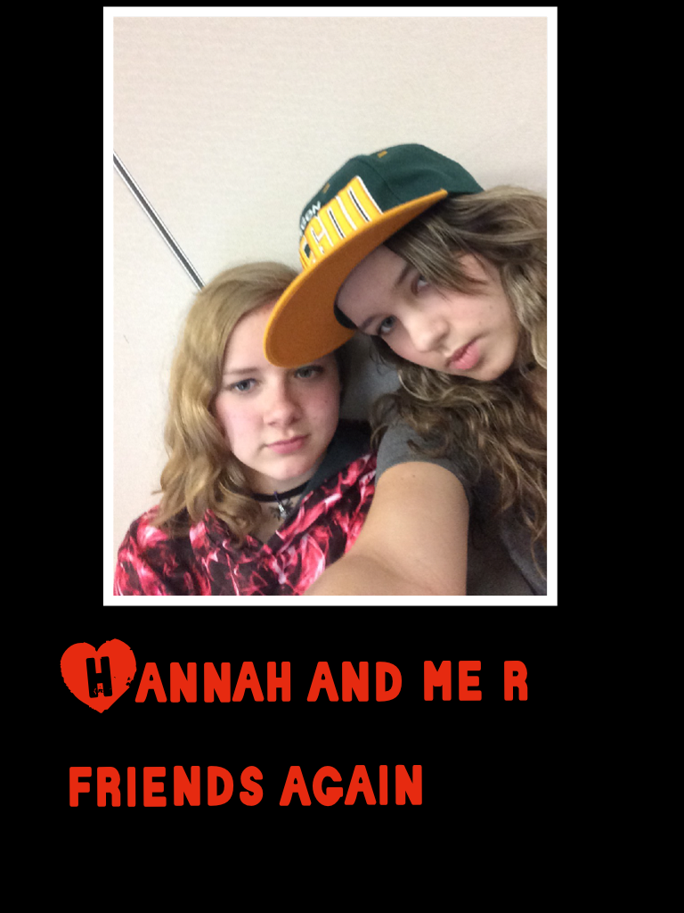 Hannah and me r friends again 