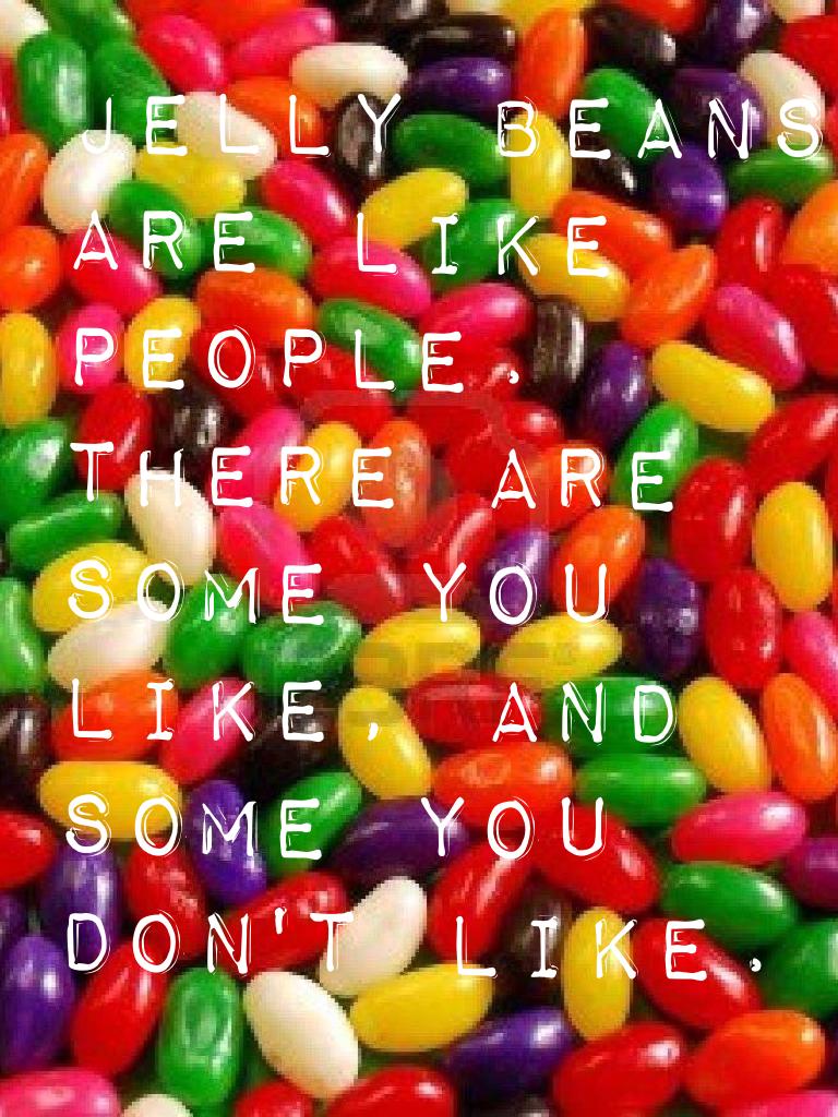 Jelly beans are like people. There are some you like, and some you don't like.