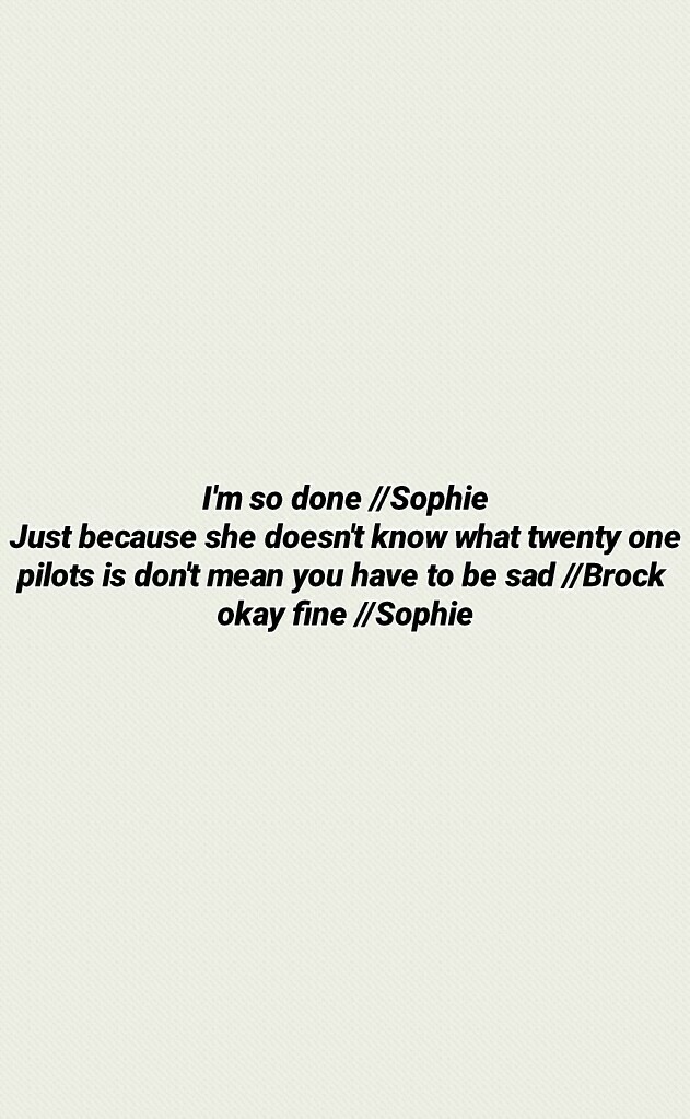 I'm so done //Sophie
Just because she doesn't know what twenty one pilots is don't mean you have to be sad //Brock 
okay fine //Sophie