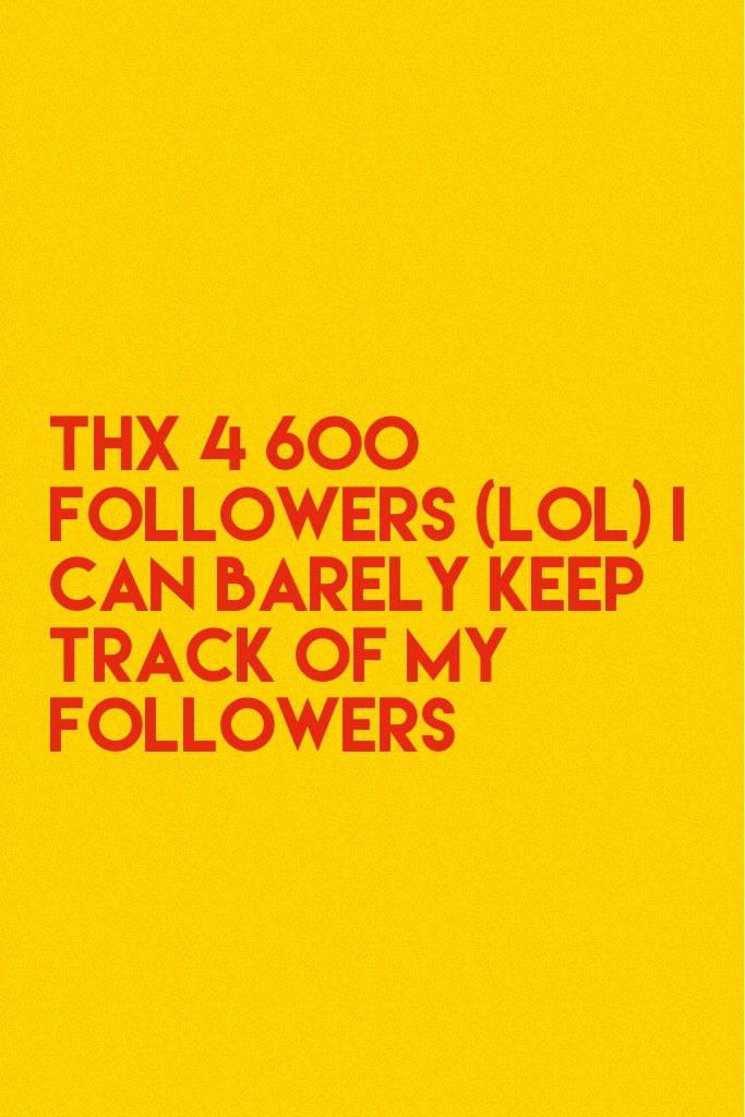 Thx 4 600 Followers (lol) I can barely keep track of my Followers 