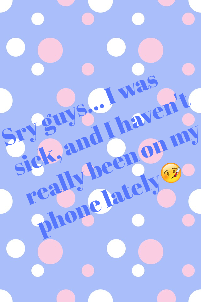 Sry guys… I was sick, and I haven't really been on my phone lately🤒
