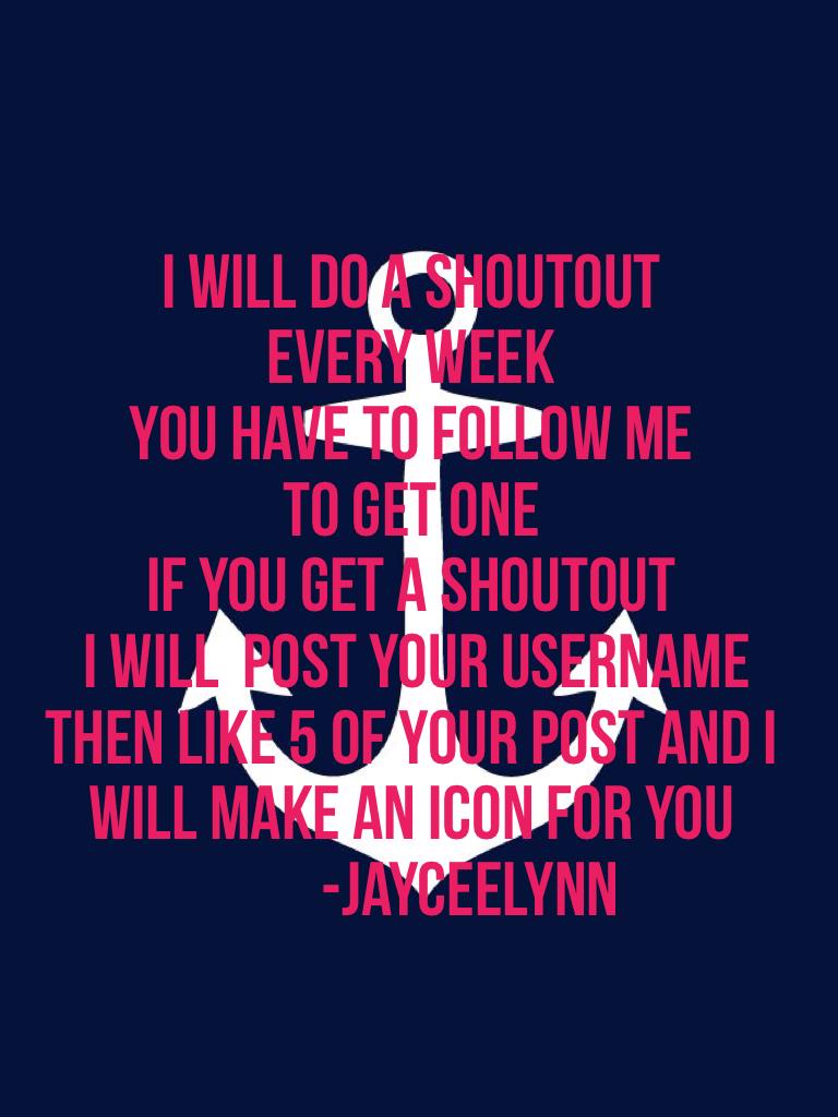 I will do a shoutout 
every week 
You have to follow me 
to get one
If you get a shoutout
 I will  post your username 
then like 5 of your post and I 
will make an icon for you 
          -jayceelynn 