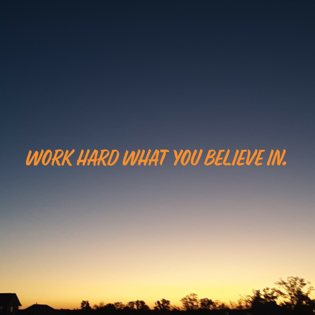 WORK HARD WHAT YOU BELIEVE IN.