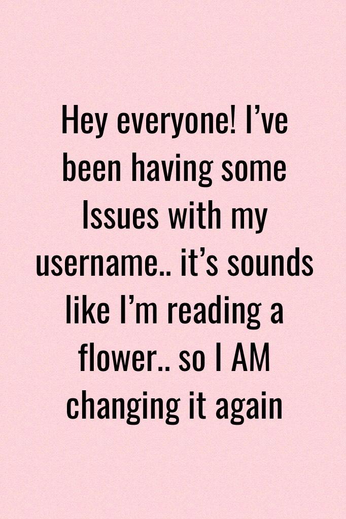Hey everyone! I’ve been having some Issues with my username.. it’s sounds like I’m reading a flower.. so I AM changing it again