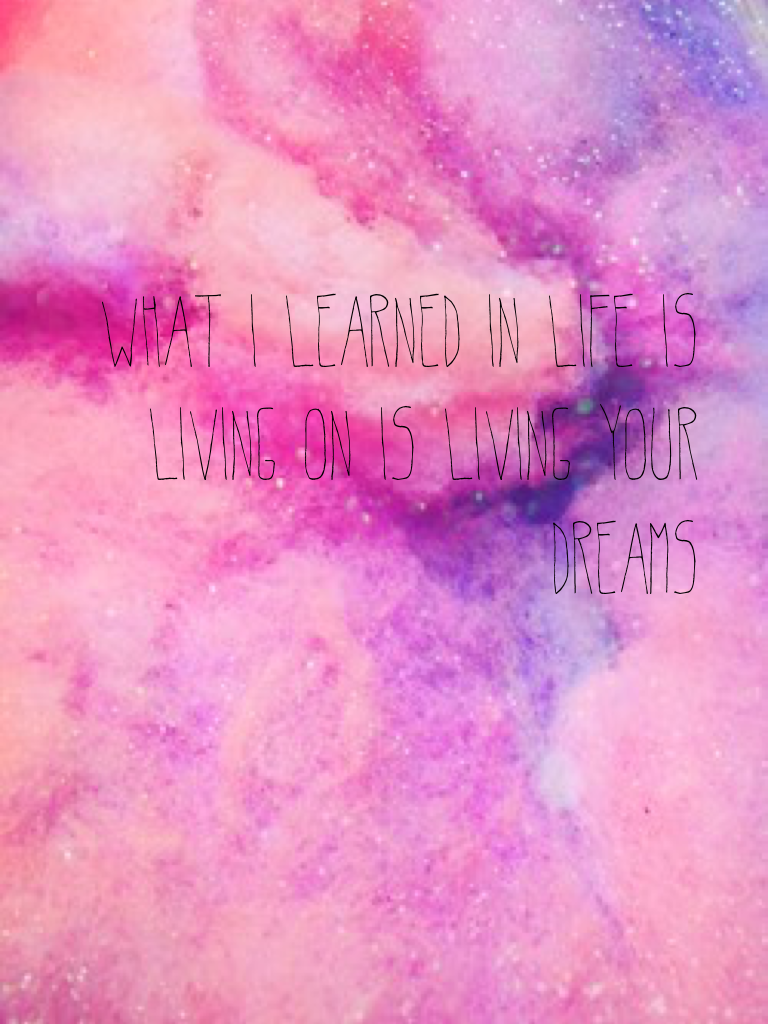 What I learned in life is living on is living your dreams