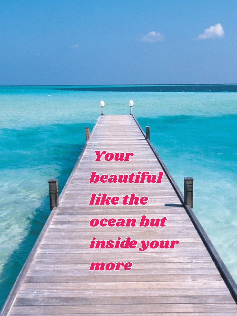  Your beautiful like the ocean but inside your more 