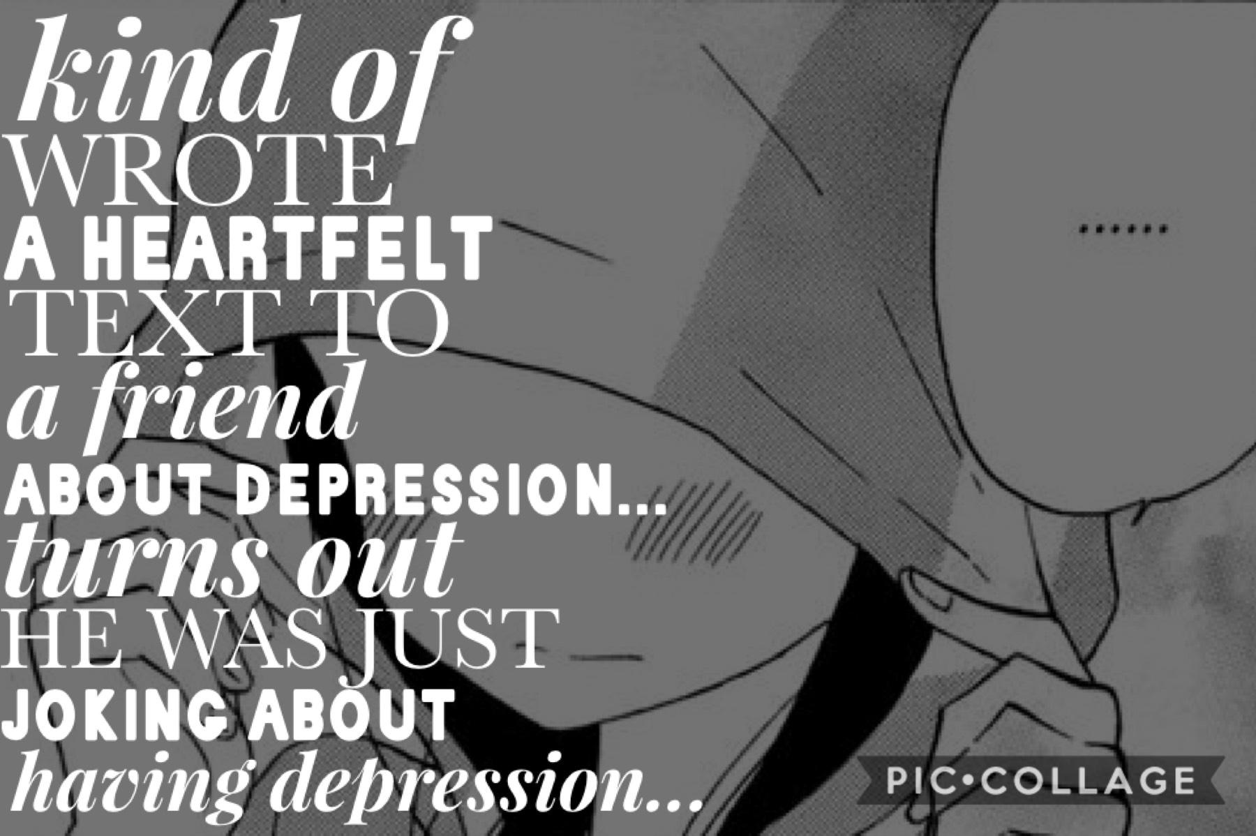 I’m not quite sure how to feel about that... FIRST DONT JOKE AROUND ABOUT HAVING DEPRESSION and I feel so embarrassed.... 