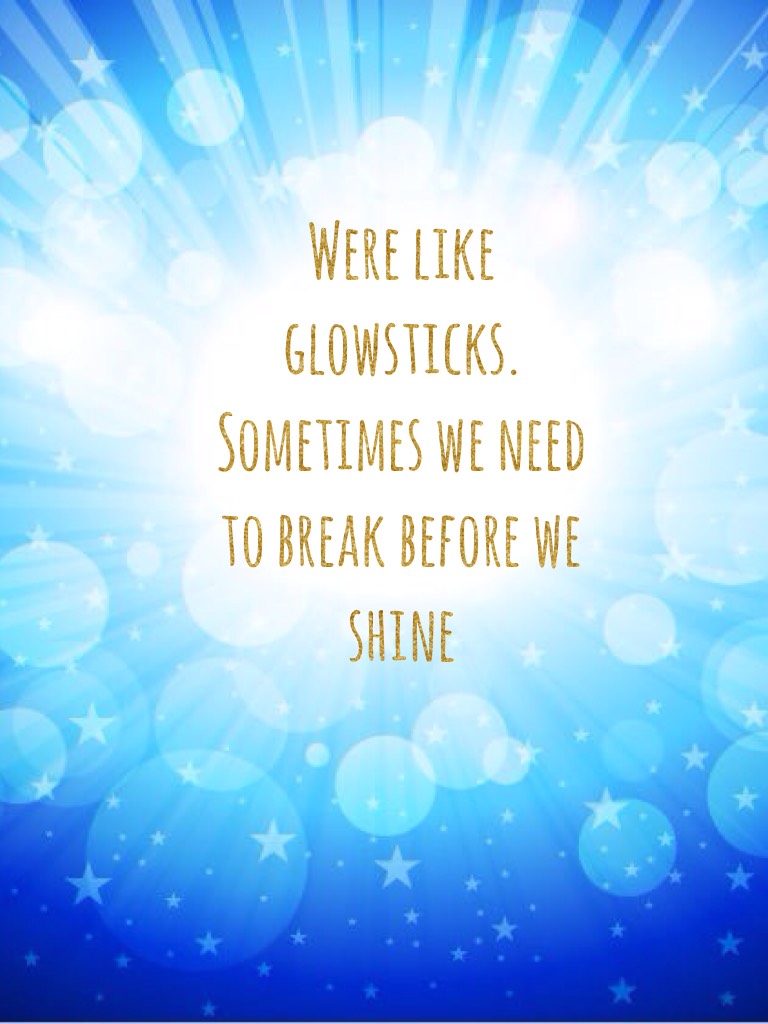 Were like glowsticks. Sometimes we need to break before we shine