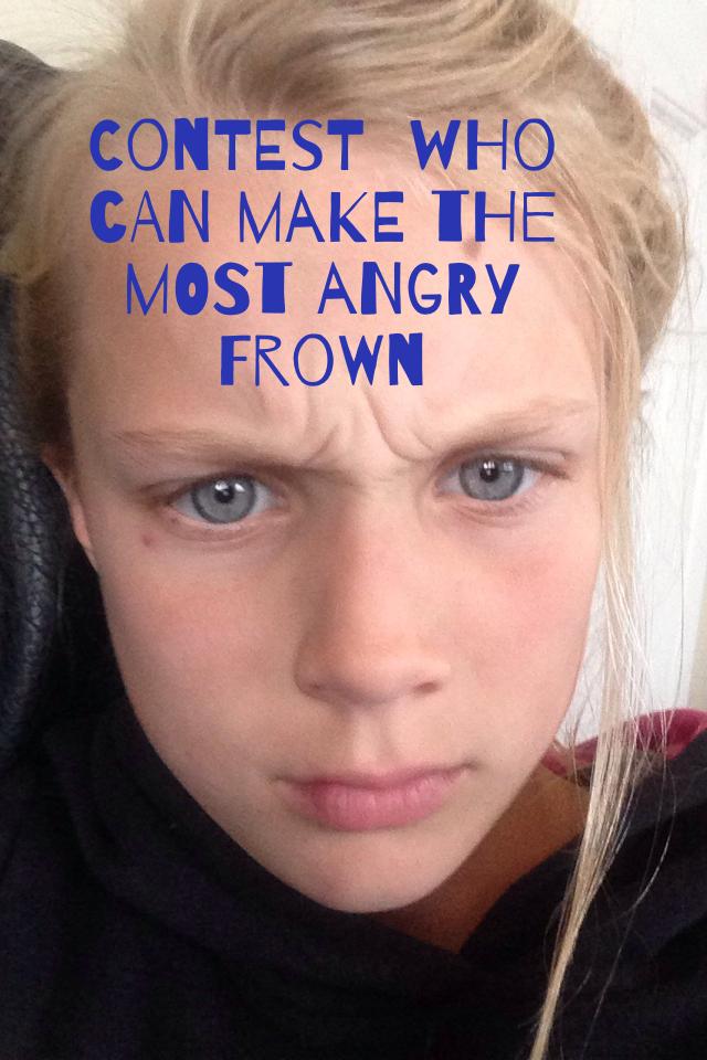 Contest  who can make the most angry frown
This is so random
