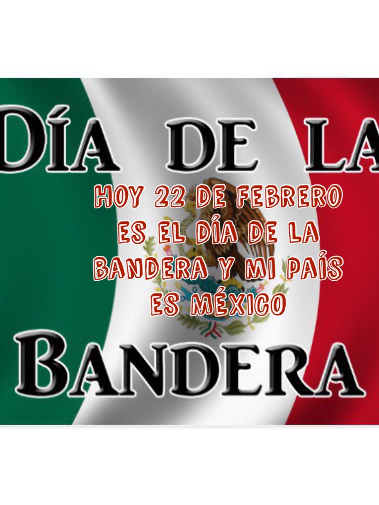 Hoy 22 de Febrero es el día de la bandera y mi país es MÉXICO