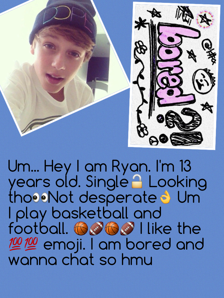 Um... Hey I am Ryan. I'm 13 years old. Single🔓 Looking tho👀Not desperate👌 Um I play basketball and football. 🏀🏈🏀🏈 I like the 💯💯 emoji. I am bored and wanna chat so hmu
