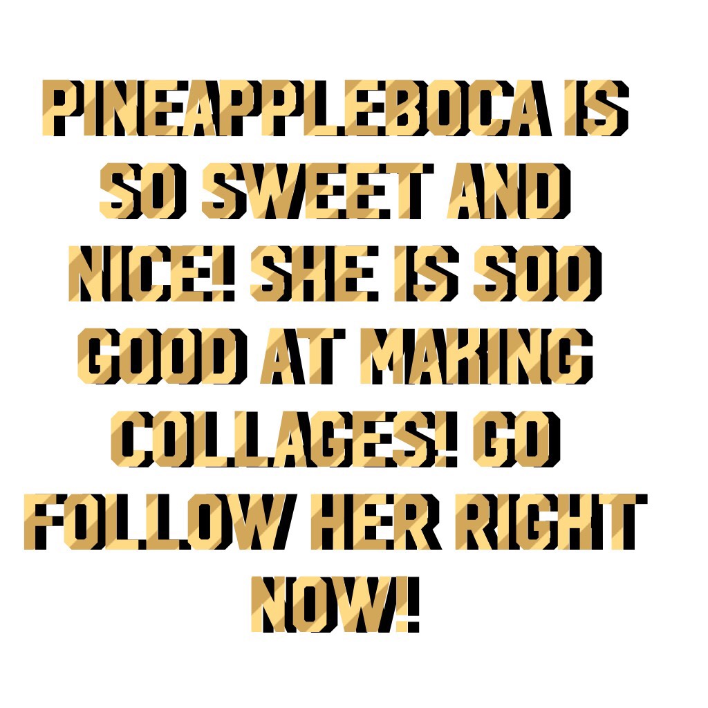 PineappleBoca is so sweet and nice! She is soo good at making collages! Go follow her right now!